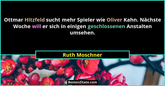Ottmar Hitzfeld sucht mehr Spieler wie Oliver Kahn. Nächste Woche will er sich in einigen geschlossenen Anstalten umsehen.... - Ruth Moschner
