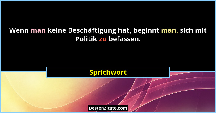 Wenn man keine Beschäftigung hat, beginnt man, sich mit Politik zu befassen.... - Sprichwort