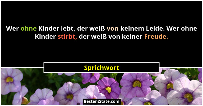 Wer ohne Kinder lebt, der weiß von keinem Leide. Wer ohne Kinder stirbt, der weiß von keiner Freude.... - Sprichwort