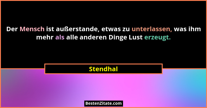 Der Mensch ist außerstande, etwas zu unterlassen, was ihm mehr als alle anderen Dinge Lust erzeugt.... - Stendhal