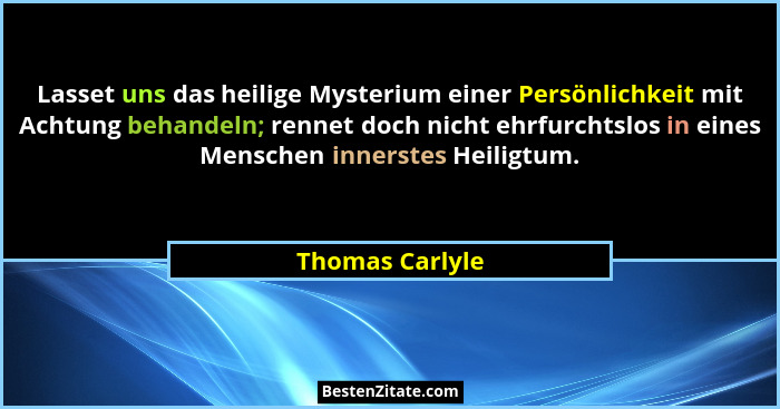 Lasset uns das heilige Mysterium einer Persönlichkeit mit Achtung behandeln; rennet doch nicht ehrfurchtslos in eines Menschen inners... - Thomas Carlyle