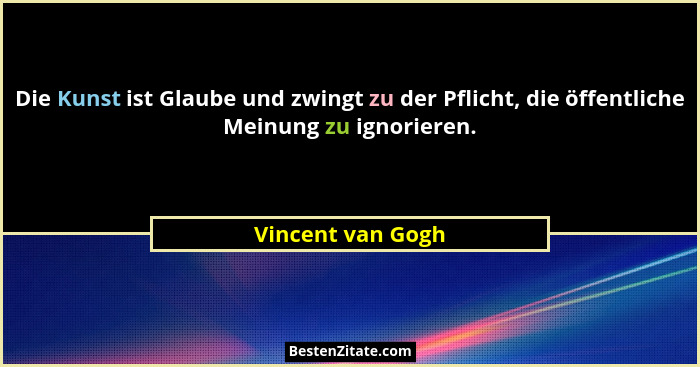 Die Kunst ist Glaube und zwingt zu der Pflicht, die öffentliche Meinung zu ignorieren.... - Vincent van Gogh
