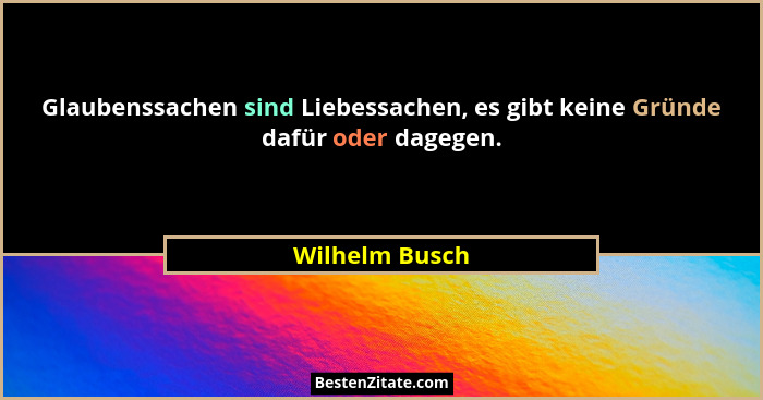 Glaubenssachen sind Liebessachen, es gibt keine Gründe dafür oder dagegen.... - Wilhelm Busch