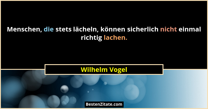 Menschen, die stets lächeln, können sicherlich nicht einmal richtig lachen.... - Wilhelm Vogel