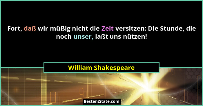Fort, daß wir müßig nicht die Zeit versitzen: Die Stunde, die noch unser, laßt uns nützen!... - William Shakespeare
