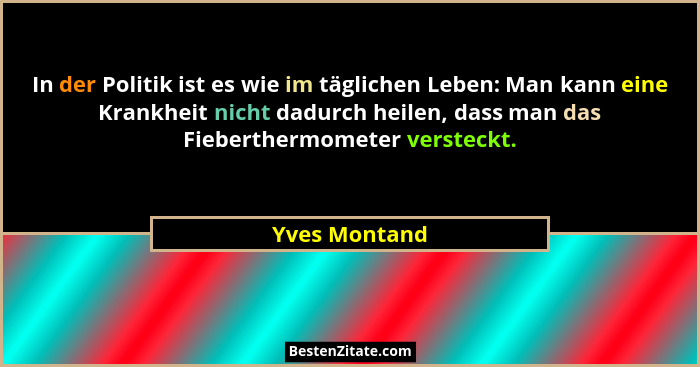 In der Politik ist es wie im täglichen Leben: Man kann eine Krankheit nicht dadurch heilen, dass man das Fieberthermometer versteckt.... - Yves Montand