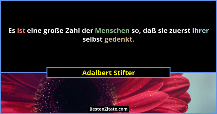 Es ist eine große Zahl der Menschen so, daß sie zuerst ihrer selbst gedenkt.... - Adalbert Stifter