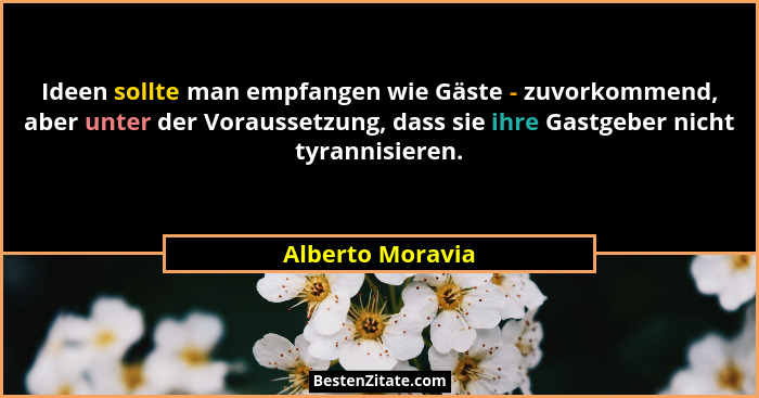 Ideen sollte man empfangen wie Gäste - zuvorkommend, aber unter der Voraussetzung, dass sie ihre Gastgeber nicht tyrannisieren.... - Alberto Moravia
