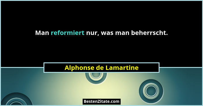 Man reformiert nur, was man beherrscht.... - Alphonse de Lamartine