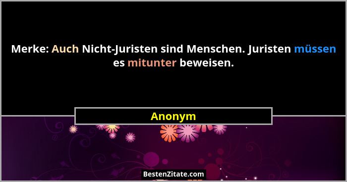 Merke: Auch Nicht-Juristen sind Menschen. Juristen müssen es mitunter beweisen.... - Anonym
