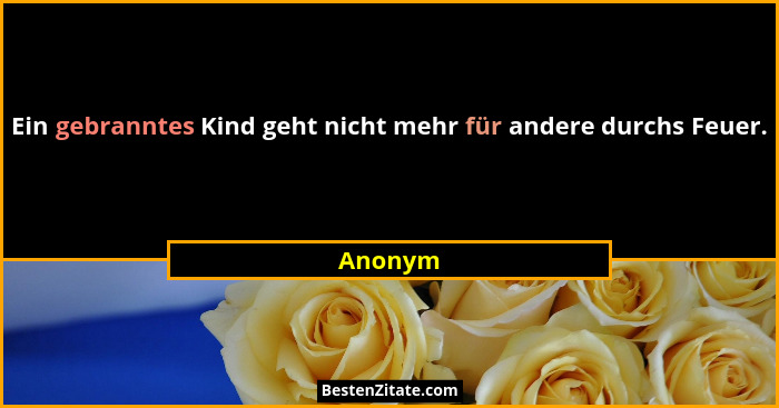Ein gebranntes Kind geht nicht mehr für andere durchs Feuer.... - Anonym