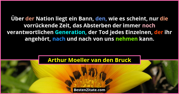 Über der Nation liegt ein Bann, den, wie es scheint, nur die vorrückende Zeit, das Absterben der immer noch verantwortl... - Arthur Moeller van den Bruck