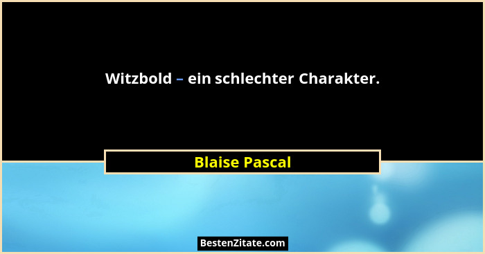 Witzbold – ein schlechter Charakter.... - Blaise Pascal