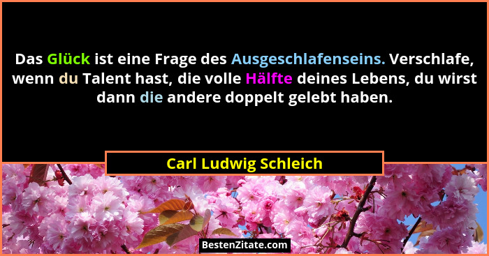Das Glück ist eine Frage des Ausgeschlafenseins. Verschlafe, wenn du Talent hast, die volle Hälfte deines Lebens, du wirst dann... - Carl Ludwig Schleich