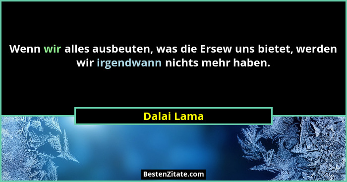 Wenn wir alles ausbeuten, was die Ersew uns bietet, werden wir irgendwann nichts mehr haben.... - Dalai Lama