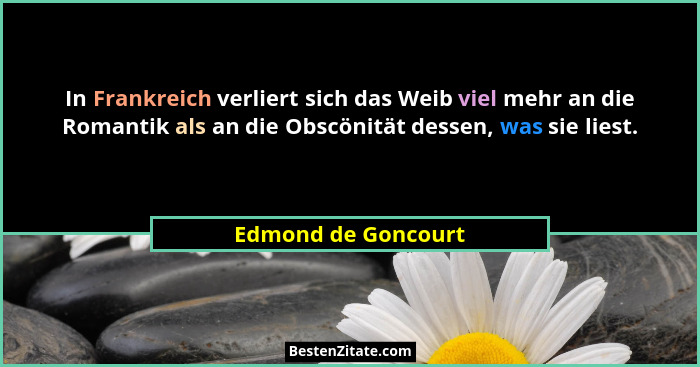 In Frankreich verliert sich das Weib viel mehr an die Romantik als an die Obscönität dessen, was sie liest.... - Edmond de Goncourt