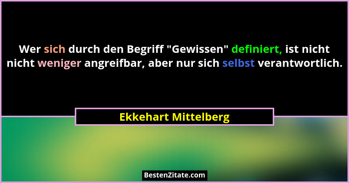 Wer sich durch den Begriff "Gewissen" definiert, ist nicht nicht weniger angreifbar, aber nur sich selbst verantwortlich... - Ekkehart Mittelberg