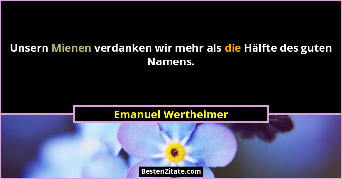Unsern Mienen verdanken wir mehr als die Hälfte des guten Namens.... - Emanuel Wertheimer