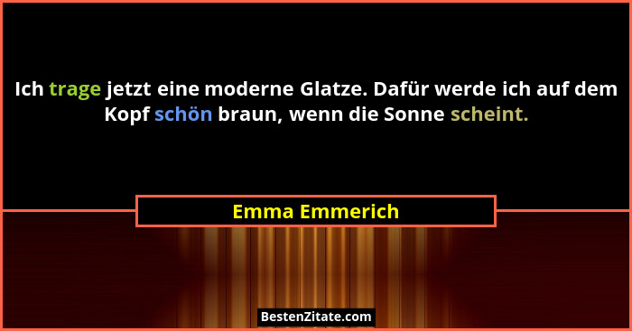 Ich trage jetzt eine moderne Glatze. Dafür werde ich auf dem Kopf schön braun, wenn die Sonne scheint.... - Emma Emmerich