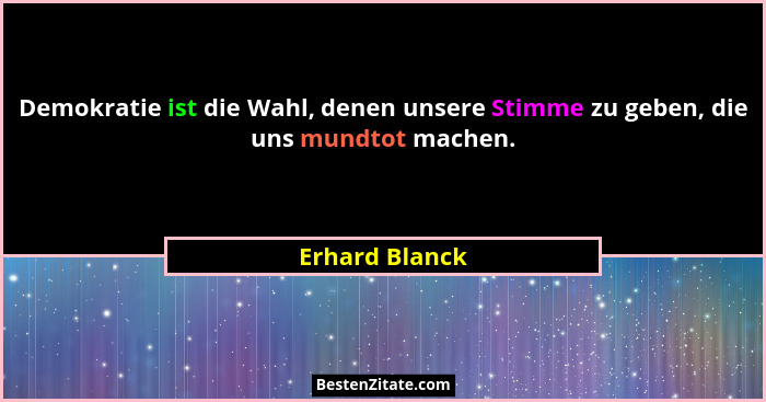 Demokratie ist die Wahl, denen unsere Stimme zu geben, die uns mundtot machen.... - Erhard Blanck