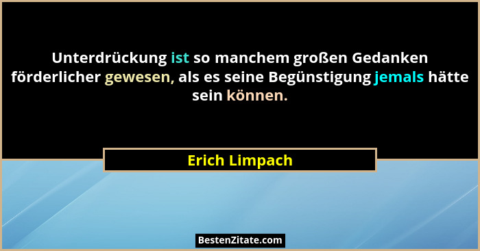 Unterdrückung ist so manchem großen Gedanken förderlicher gewesen, als es seine Begünstigung jemals hätte sein können.... - Erich Limpach
