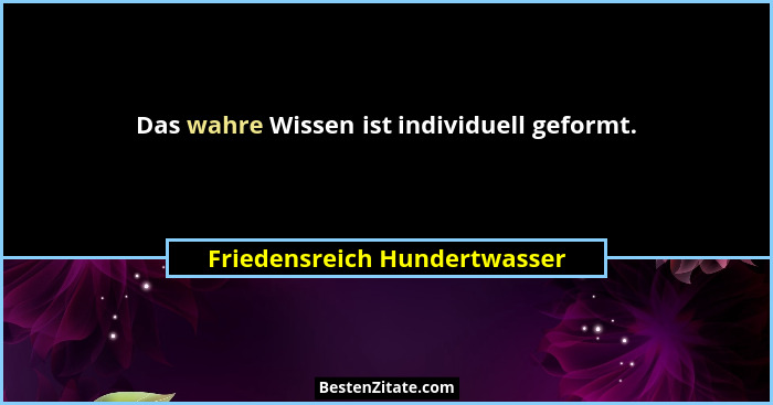 Das wahre Wissen ist individuell geformt.... - Friedensreich Hundertwasser