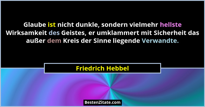 Glaube ist nicht dunkle, sondern vielmehr hellste Wirksamkeit des Geistes, er umklammert mit Sicherheit das außer dem Kreis der Sin... - Friedrich Hebbel