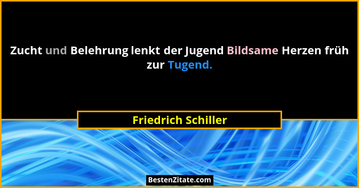 Zucht und Belehrung lenkt der Jugend Bildsame Herzen früh zur Tugend.... - Friedrich Schiller