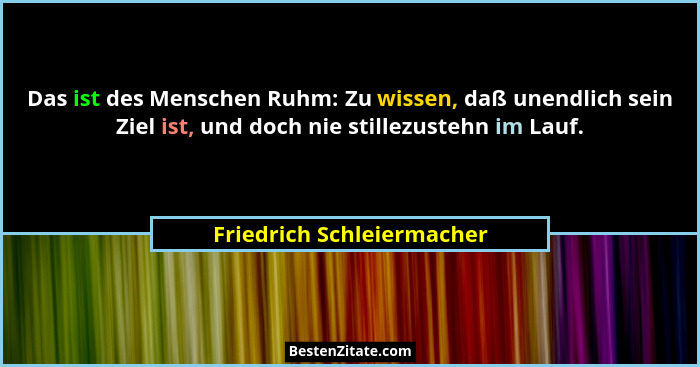Das ist des Menschen Ruhm: Zu wissen, daß unendlich sein Ziel ist, und doch nie stillezustehn im Lauf.... - Friedrich Schleiermacher
