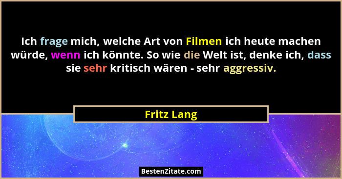 Ich frage mich, welche Art von Filmen ich heute machen würde, wenn ich könnte. So wie die Welt ist, denke ich, dass sie sehr kritisch wär... - Fritz Lang