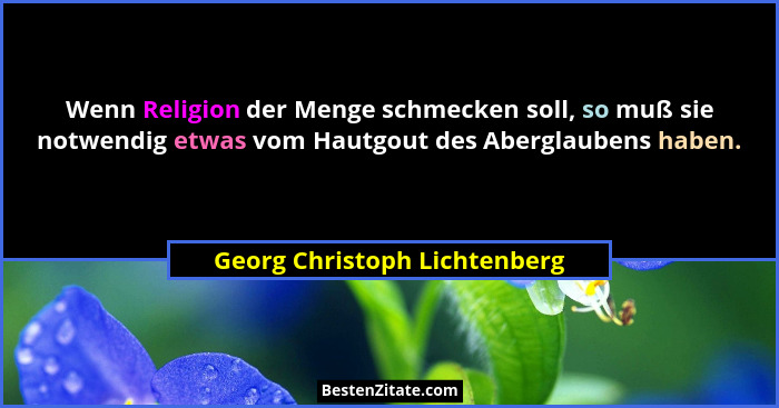 Wenn Religion der Menge schmecken soll, so muß sie notwendig etwas vom Hautgout des Aberglaubens haben.... - Georg Christoph Lichtenberg