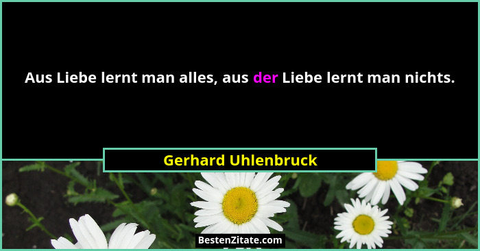 Aus Liebe lernt man alles, aus der Liebe lernt man nichts.... - Gerhard Uhlenbruck