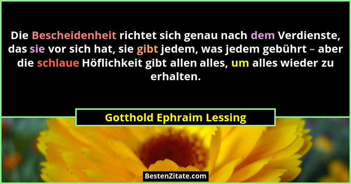 Die Bescheidenheit richtet sich genau nach dem Verdienste, das sie vor sich hat, sie gibt jedem, was jedem gebührt – aber d... - Gotthold Ephraim Lessing