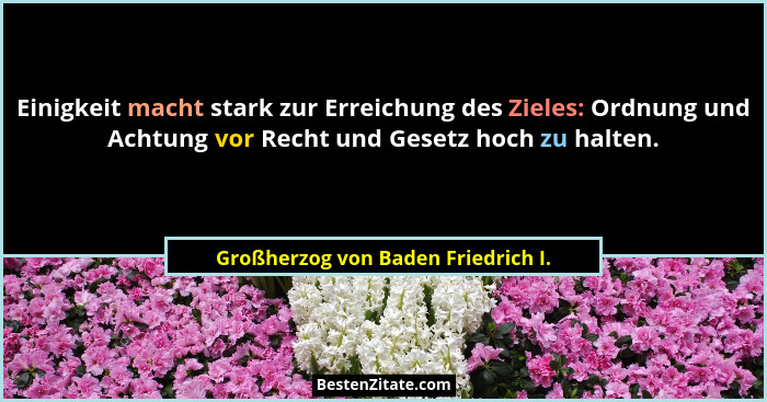 Einigkeit macht stark zur Erreichung des Zieles: Ordnung und Achtung vor Recht und Gesetz hoch zu halten.... - Großherzog von Baden Friedrich I.