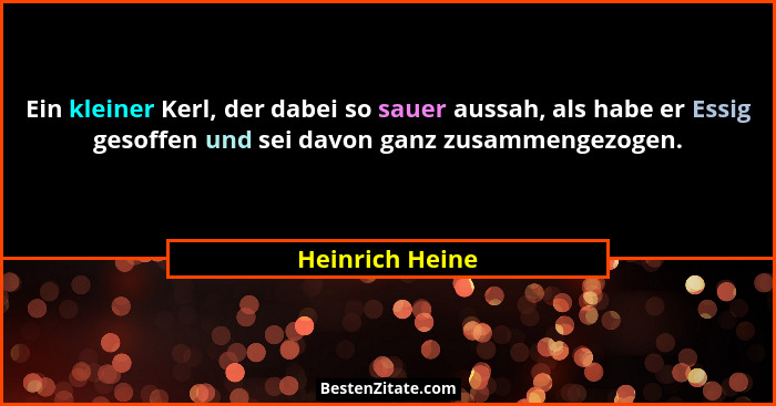 Ein kleiner Kerl, der dabei so sauer aussah, als habe er Essig gesoffen und sei davon ganz zusammengezogen.... - Heinrich Heine