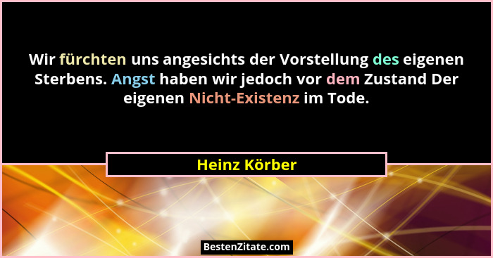Wir fürchten uns angesichts der Vorstellung des eigenen Sterbens. Angst haben wir jedoch vor dem Zustand Der eigenen Nicht-Existenz im... - Heinz Körber