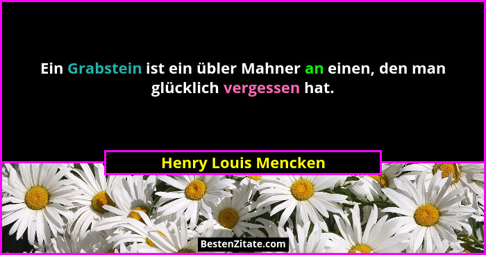 Ein Grabstein ist ein übler Mahner an einen, den man glücklich vergessen hat.... - Henry Louis Mencken