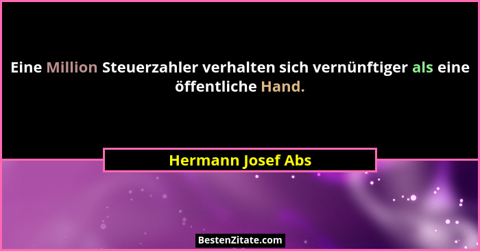 Eine Million Steuerzahler verhalten sich vernünftiger als eine öffentliche Hand.... - Hermann Josef Abs