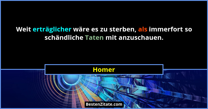 Weit erträglicher wäre es zu sterben, als immerfort so schändliche Taten mit anzuschauen.... - Homer
