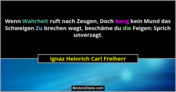 Wenn Wahrheit ruft nach Zeugen, Doch bang kein Mund das Schweigen Zu brechen wagt, beschäme du die Feigen: Sprich unver... - Ignaz Heinrich Carl Freiherr