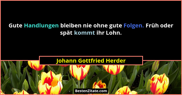 Gute Handlungen bleiben nie ohne gute Folgen. Früh oder spät kommt ihr Lohn.... - Johann Gottfried Herder