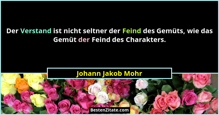 Der Verstand ist nicht seltner der Feind des Gemüts, wie das Gemüt der Feind des Charakters.... - Johann Jakob Mohr