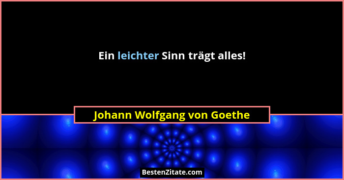 Ein leichter Sinn trägt alles!... - Johann Wolfgang von Goethe
