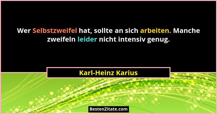 Wer Selbstzweifel hat, sollte an sich arbeiten. Manche zweifeln leider nicht intensiv genug.... - Karl-Heinz Karius