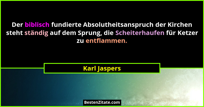 Der biblisch fundierte Absolutheitsanspruch der Kirchen steht ständig auf dem Sprung, die Scheiterhaufen für Ketzer zu entflammen.... - Karl Jaspers
