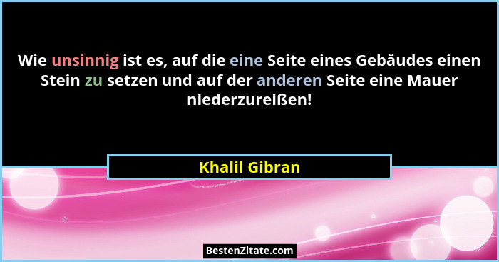 Wie unsinnig ist es, auf die eine Seite eines Gebäudes einen Stein zu setzen und auf der anderen Seite eine Mauer niederzureißen!... - Khalil Gibran