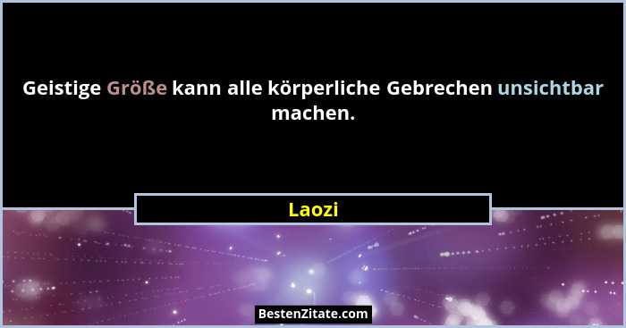 Geistige Größe kann alle körperliche Gebrechen unsichtbar machen.... - Laozi