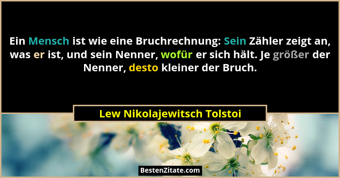 Ein Mensch ist wie eine Bruchrechnung: Sein Zähler zeigt an, was er ist, und sein Nenner, wofür er sich hält. Je größer d... - Lew Nikolajewitsch Tolstoi