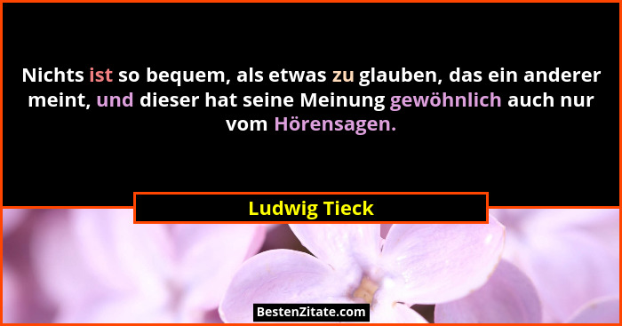 Nichts ist so bequem, als etwas zu glauben, das ein anderer meint, und dieser hat seine Meinung gewöhnlich auch nur vom Hörensagen.... - Ludwig Tieck
