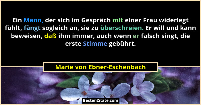 Ein Mann, der sich im Gespräch mit einer Frau widerlegt fühlt, fängt sogleich an, sie zu überschreien. Er will und kann b... - Marie von Ebner-Eschenbach